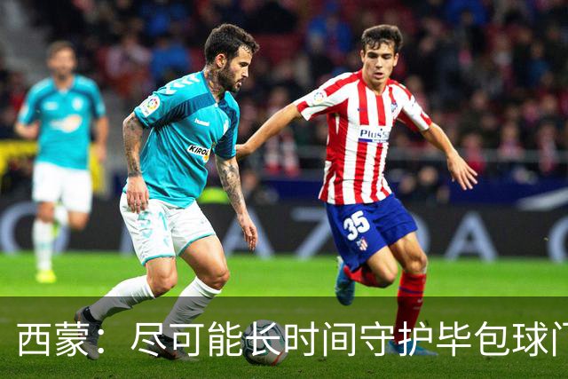 西蒙：尽可能长时间守护毕包球门是我人生中做出的一个决定